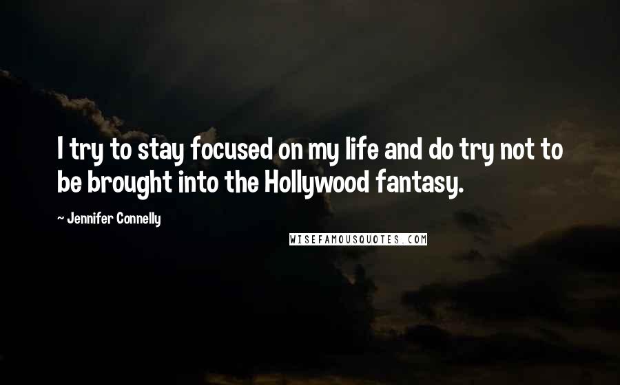 Jennifer Connelly Quotes: I try to stay focused on my life and do try not to be brought into the Hollywood fantasy.