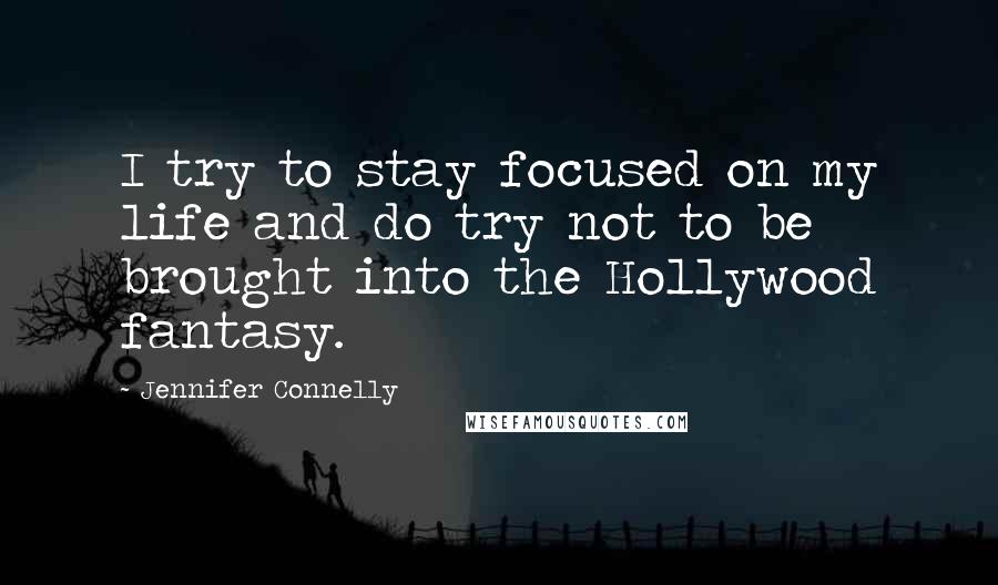 Jennifer Connelly Quotes: I try to stay focused on my life and do try not to be brought into the Hollywood fantasy.