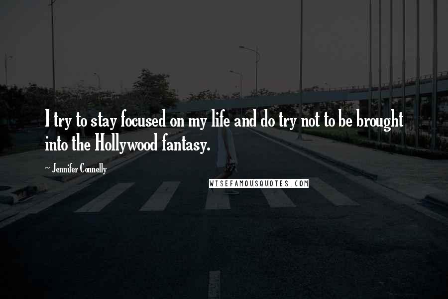 Jennifer Connelly Quotes: I try to stay focused on my life and do try not to be brought into the Hollywood fantasy.