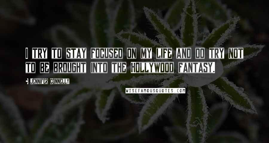 Jennifer Connelly Quotes: I try to stay focused on my life and do try not to be brought into the Hollywood fantasy.