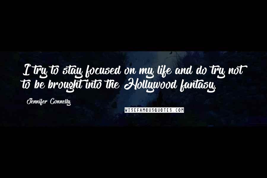 Jennifer Connelly Quotes: I try to stay focused on my life and do try not to be brought into the Hollywood fantasy.