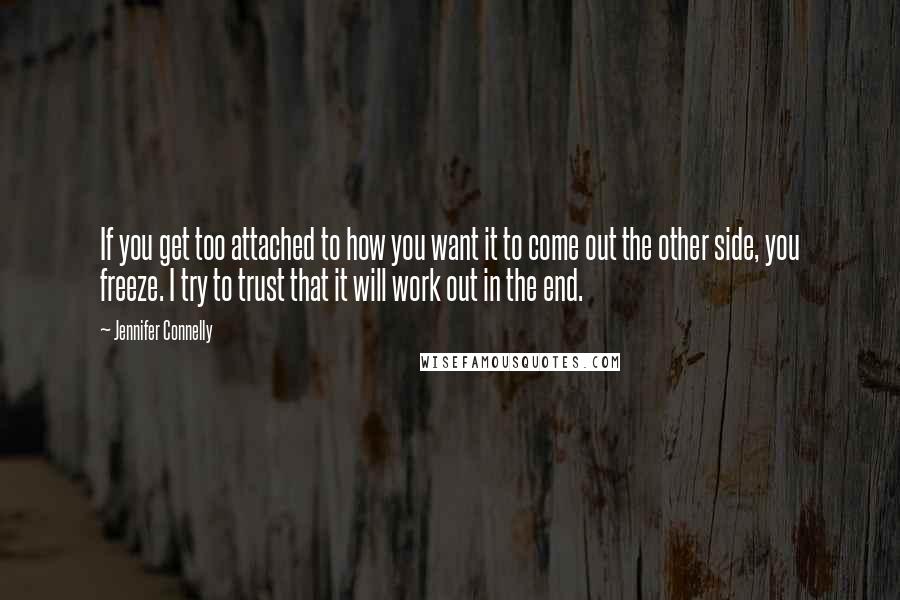 Jennifer Connelly Quotes: If you get too attached to how you want it to come out the other side, you freeze. I try to trust that it will work out in the end.