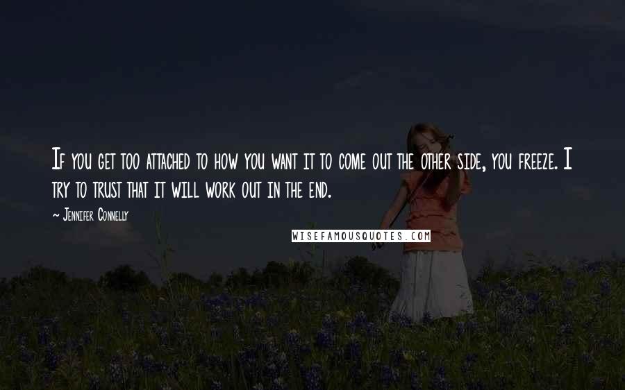Jennifer Connelly Quotes: If you get too attached to how you want it to come out the other side, you freeze. I try to trust that it will work out in the end.
