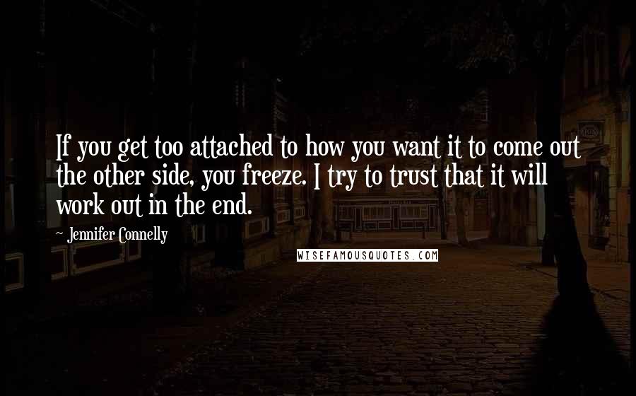 Jennifer Connelly Quotes: If you get too attached to how you want it to come out the other side, you freeze. I try to trust that it will work out in the end.