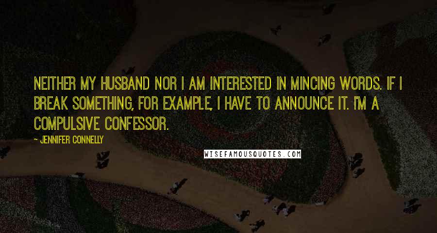 Jennifer Connelly Quotes: Neither my husband nor I am interested in mincing words. If I break something, for example, I have to announce it. I'm a compulsive confessor.