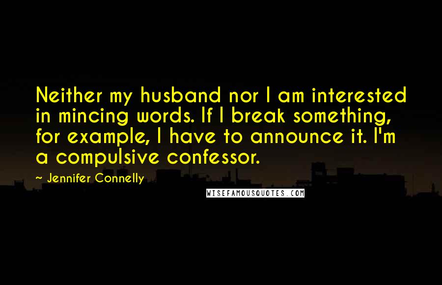 Jennifer Connelly Quotes: Neither my husband nor I am interested in mincing words. If I break something, for example, I have to announce it. I'm a compulsive confessor.