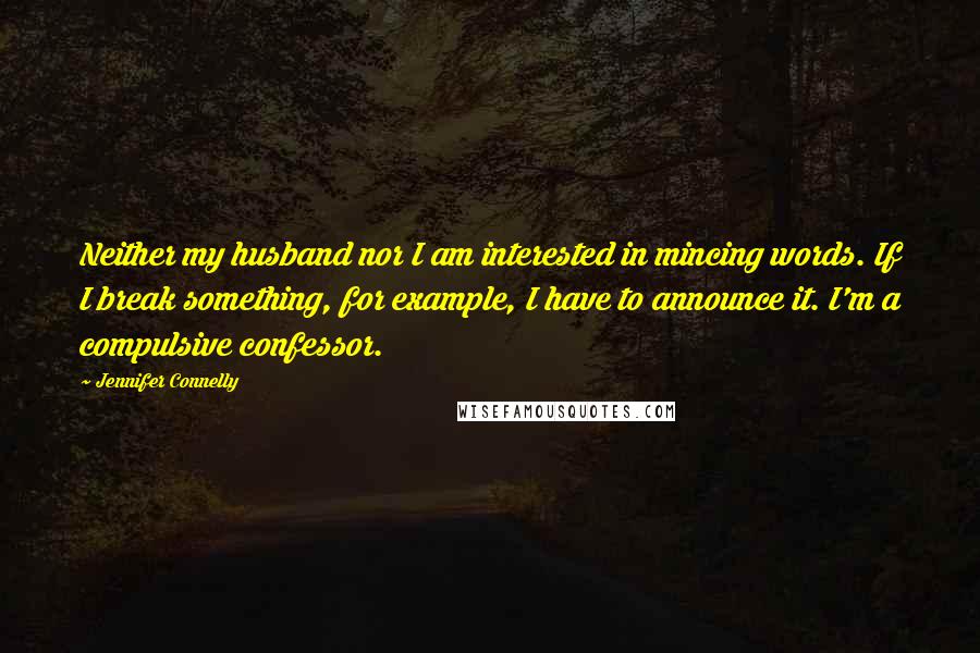 Jennifer Connelly Quotes: Neither my husband nor I am interested in mincing words. If I break something, for example, I have to announce it. I'm a compulsive confessor.