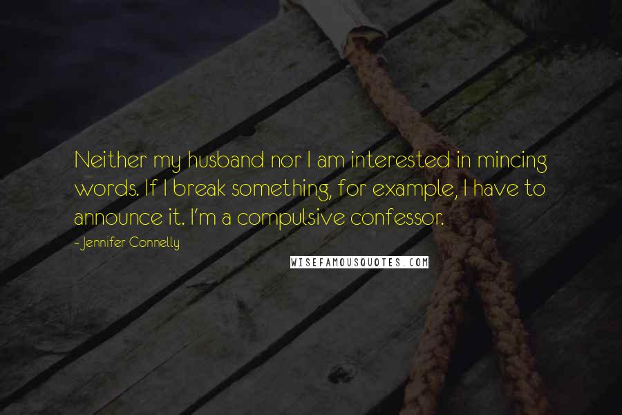 Jennifer Connelly Quotes: Neither my husband nor I am interested in mincing words. If I break something, for example, I have to announce it. I'm a compulsive confessor.
