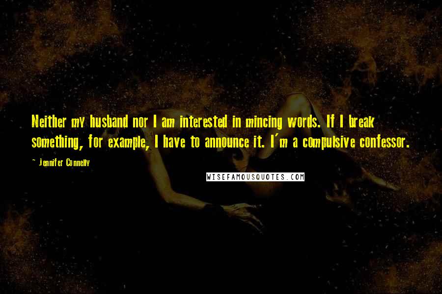 Jennifer Connelly Quotes: Neither my husband nor I am interested in mincing words. If I break something, for example, I have to announce it. I'm a compulsive confessor.