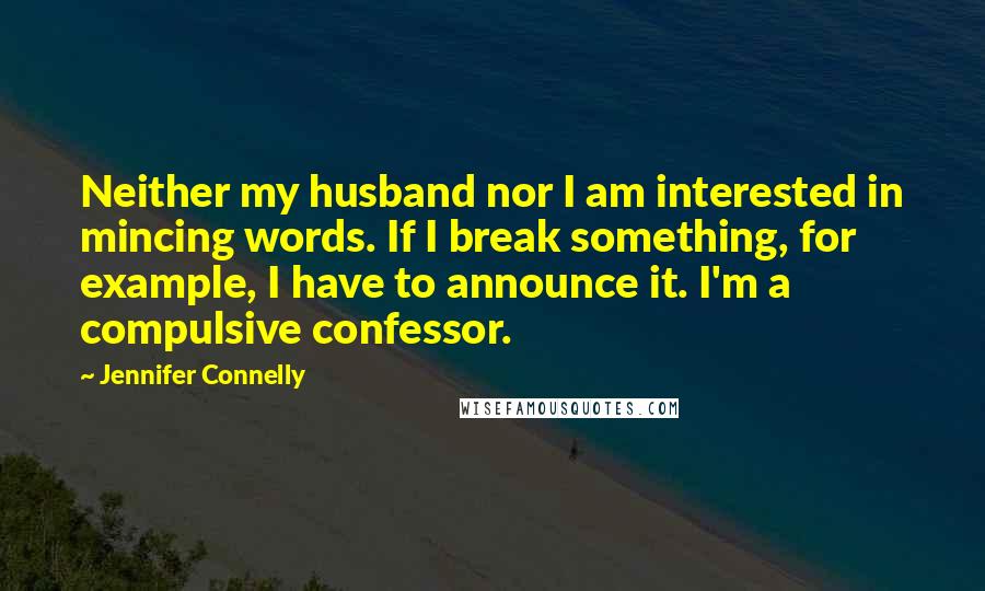 Jennifer Connelly Quotes: Neither my husband nor I am interested in mincing words. If I break something, for example, I have to announce it. I'm a compulsive confessor.