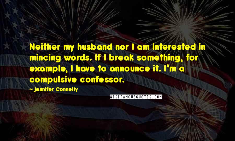 Jennifer Connelly Quotes: Neither my husband nor I am interested in mincing words. If I break something, for example, I have to announce it. I'm a compulsive confessor.