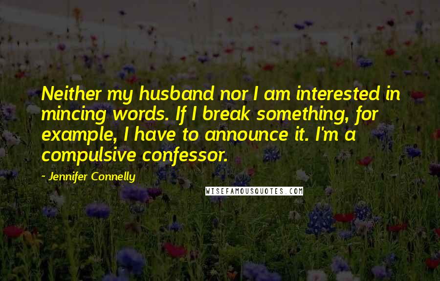 Jennifer Connelly Quotes: Neither my husband nor I am interested in mincing words. If I break something, for example, I have to announce it. I'm a compulsive confessor.