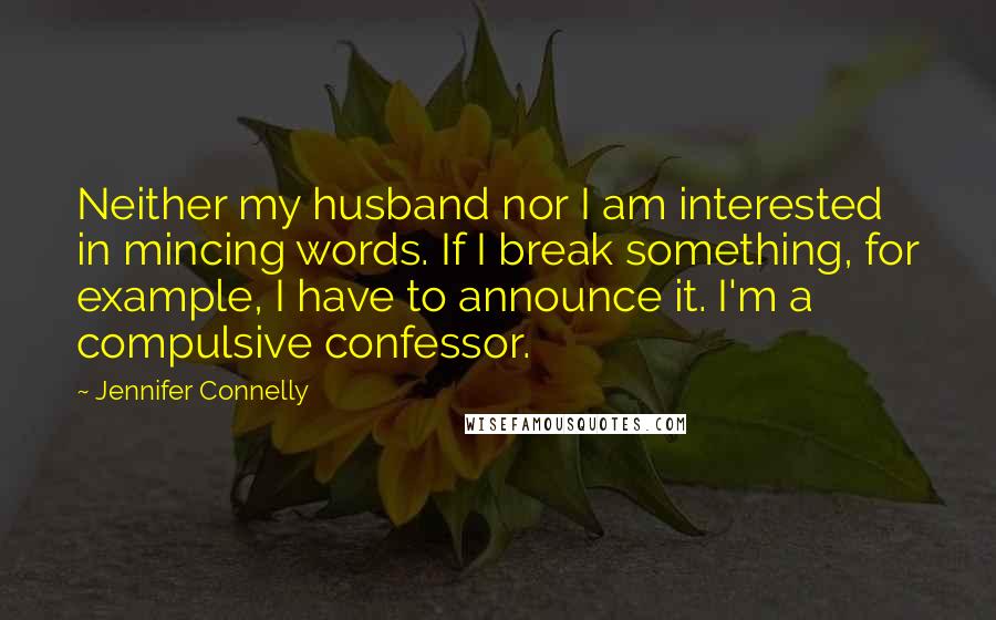 Jennifer Connelly Quotes: Neither my husband nor I am interested in mincing words. If I break something, for example, I have to announce it. I'm a compulsive confessor.