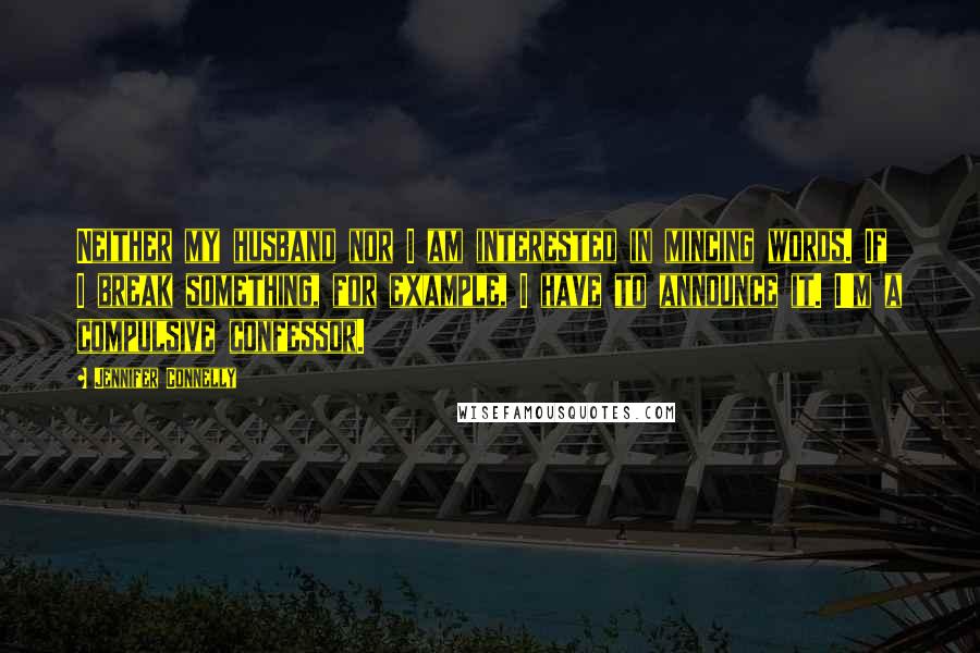 Jennifer Connelly Quotes: Neither my husband nor I am interested in mincing words. If I break something, for example, I have to announce it. I'm a compulsive confessor.
