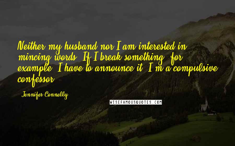 Jennifer Connelly Quotes: Neither my husband nor I am interested in mincing words. If I break something, for example, I have to announce it. I'm a compulsive confessor.