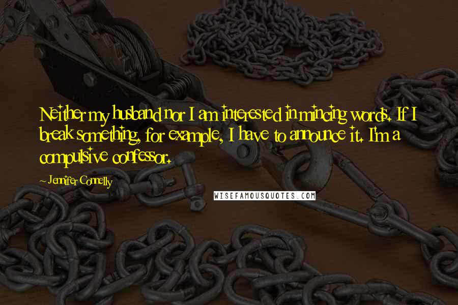 Jennifer Connelly Quotes: Neither my husband nor I am interested in mincing words. If I break something, for example, I have to announce it. I'm a compulsive confessor.