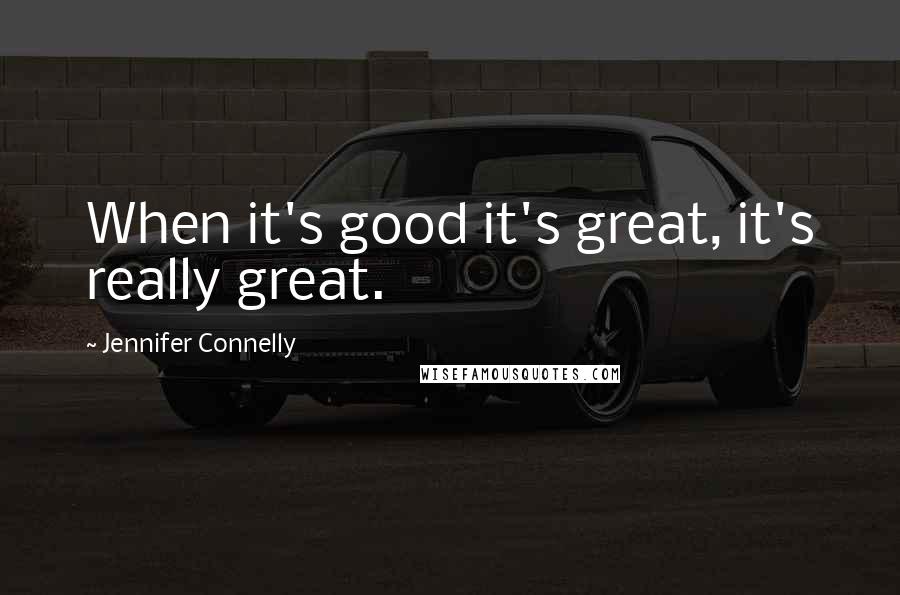 Jennifer Connelly Quotes: When it's good it's great, it's really great.