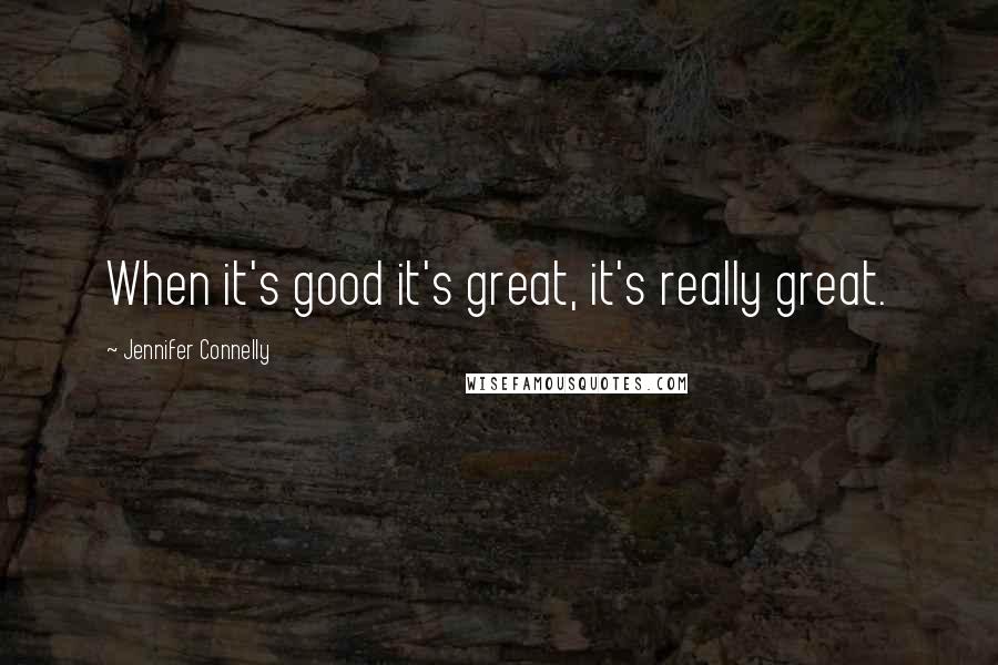 Jennifer Connelly Quotes: When it's good it's great, it's really great.