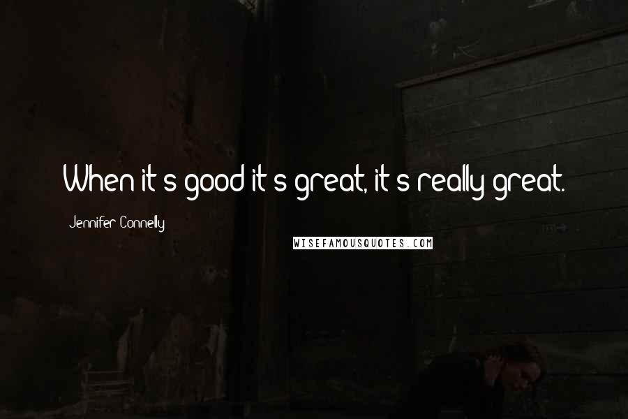 Jennifer Connelly Quotes: When it's good it's great, it's really great.