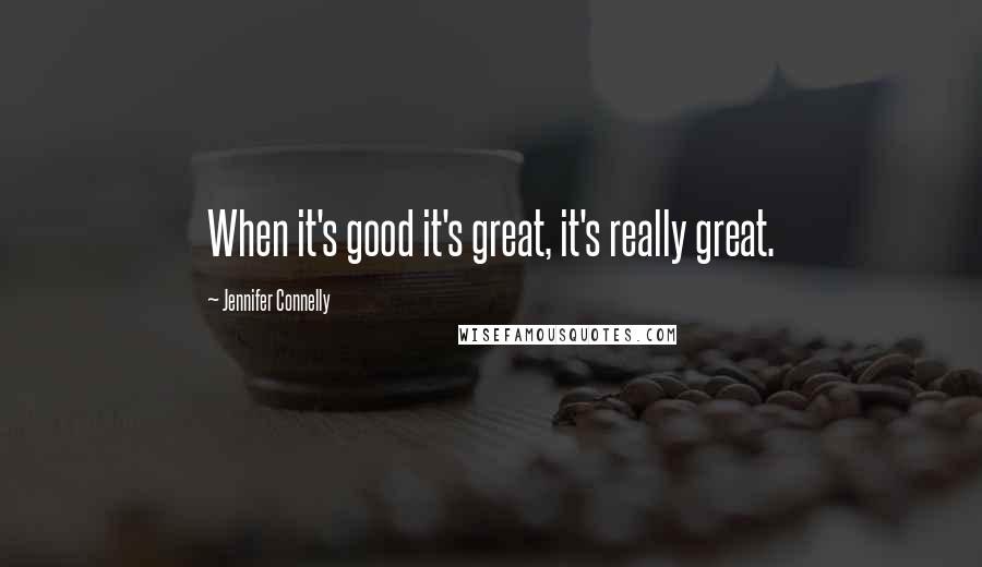 Jennifer Connelly Quotes: When it's good it's great, it's really great.