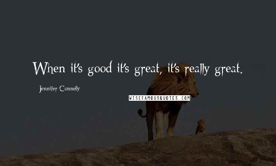 Jennifer Connelly Quotes: When it's good it's great, it's really great.