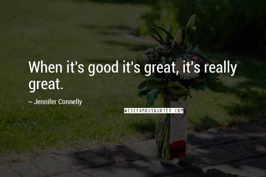 Jennifer Connelly Quotes: When it's good it's great, it's really great.