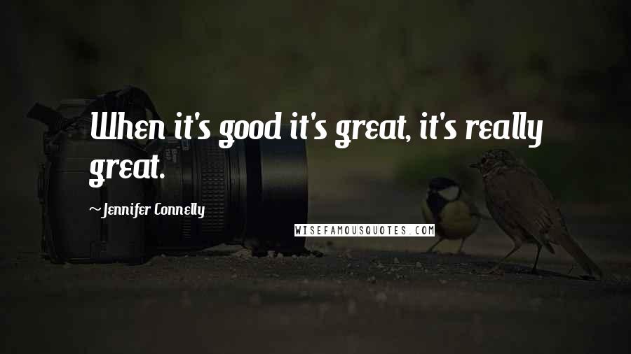 Jennifer Connelly Quotes: When it's good it's great, it's really great.