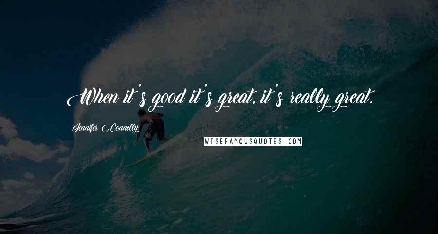 Jennifer Connelly Quotes: When it's good it's great, it's really great.