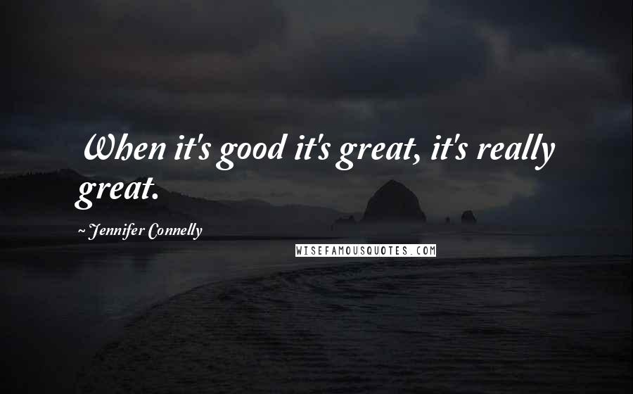 Jennifer Connelly Quotes: When it's good it's great, it's really great.