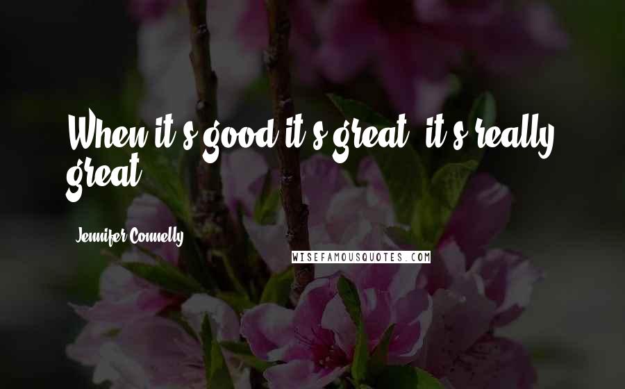 Jennifer Connelly Quotes: When it's good it's great, it's really great.