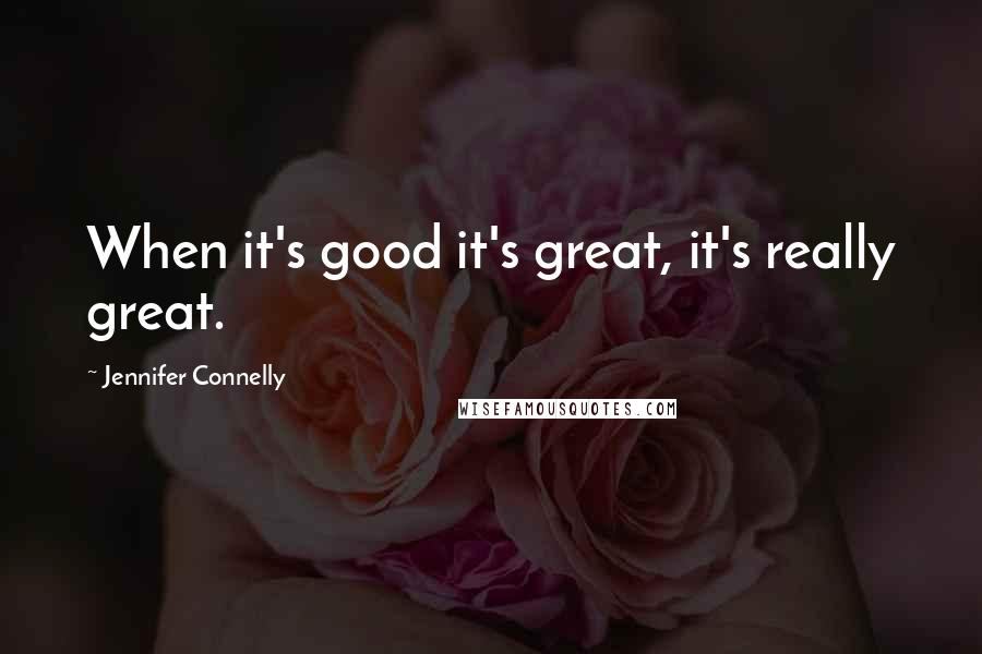 Jennifer Connelly Quotes: When it's good it's great, it's really great.