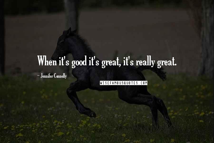 Jennifer Connelly Quotes: When it's good it's great, it's really great.