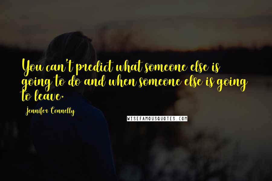 Jennifer Connelly Quotes: You can't predict what someone else is going to do and when someone else is going to leave.