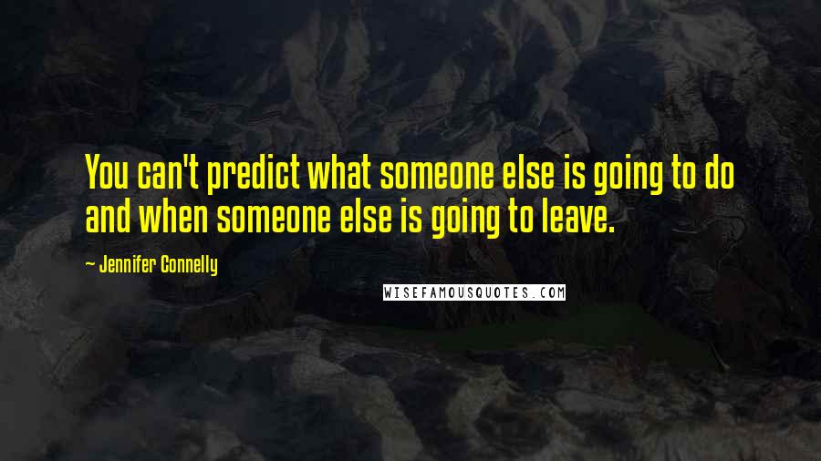 Jennifer Connelly Quotes: You can't predict what someone else is going to do and when someone else is going to leave.