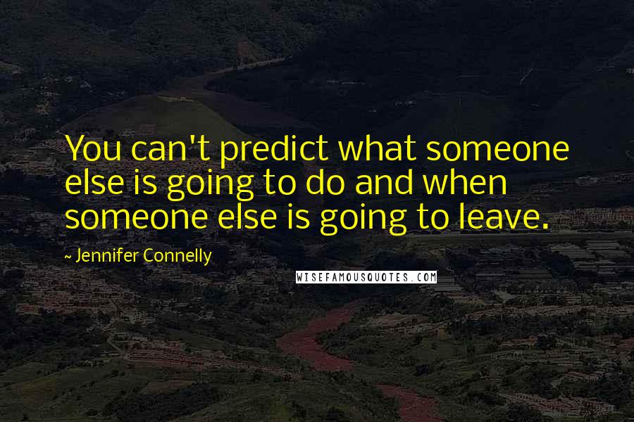 Jennifer Connelly Quotes: You can't predict what someone else is going to do and when someone else is going to leave.