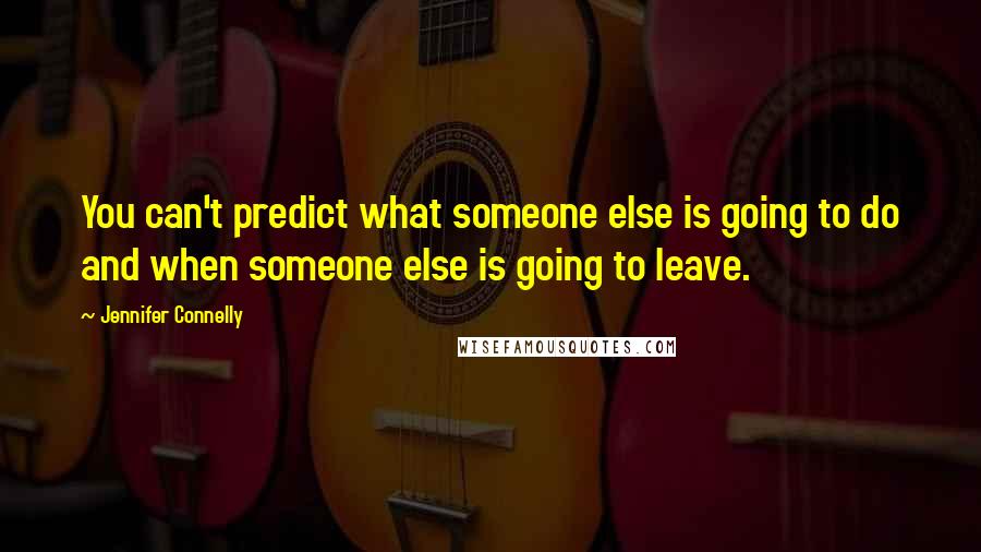 Jennifer Connelly Quotes: You can't predict what someone else is going to do and when someone else is going to leave.