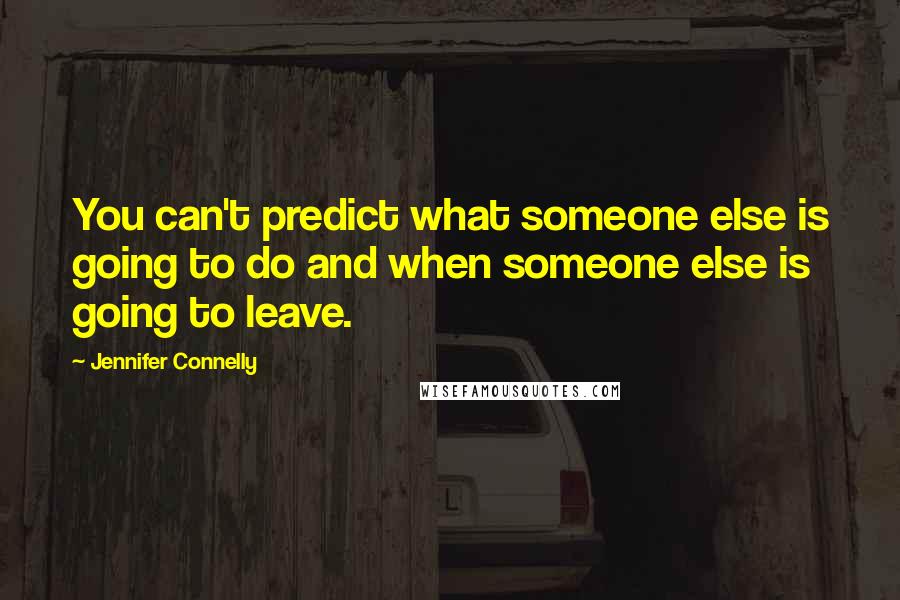 Jennifer Connelly Quotes: You can't predict what someone else is going to do and when someone else is going to leave.