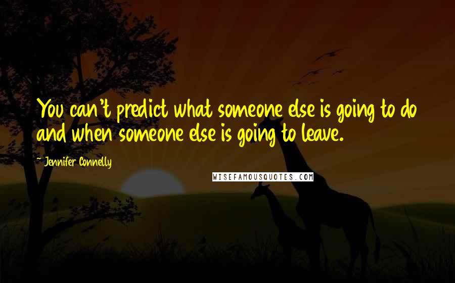 Jennifer Connelly Quotes: You can't predict what someone else is going to do and when someone else is going to leave.