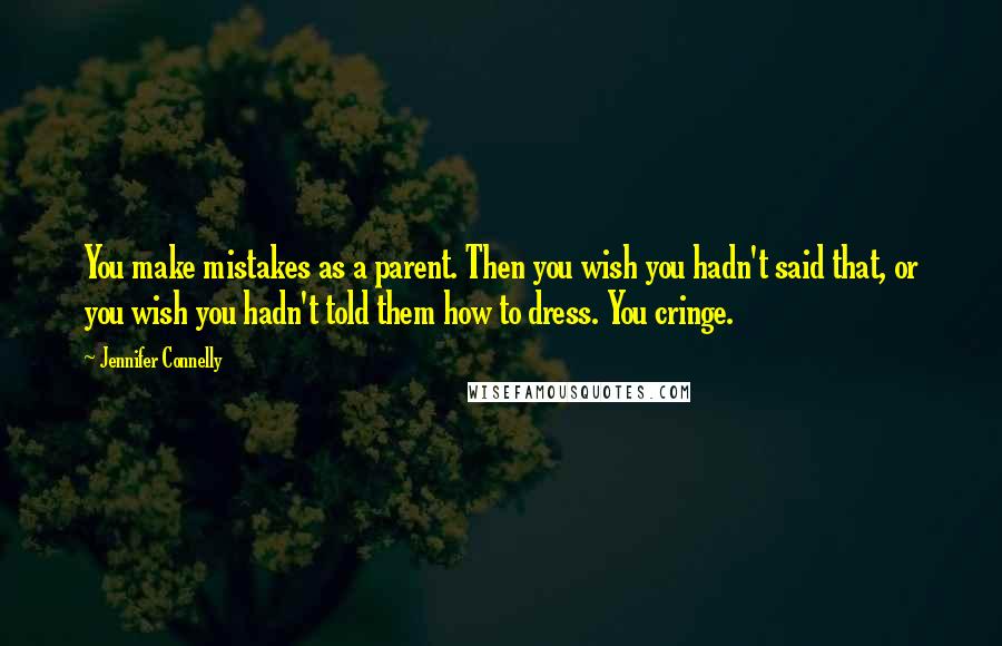 Jennifer Connelly Quotes: You make mistakes as a parent. Then you wish you hadn't said that, or you wish you hadn't told them how to dress. You cringe.