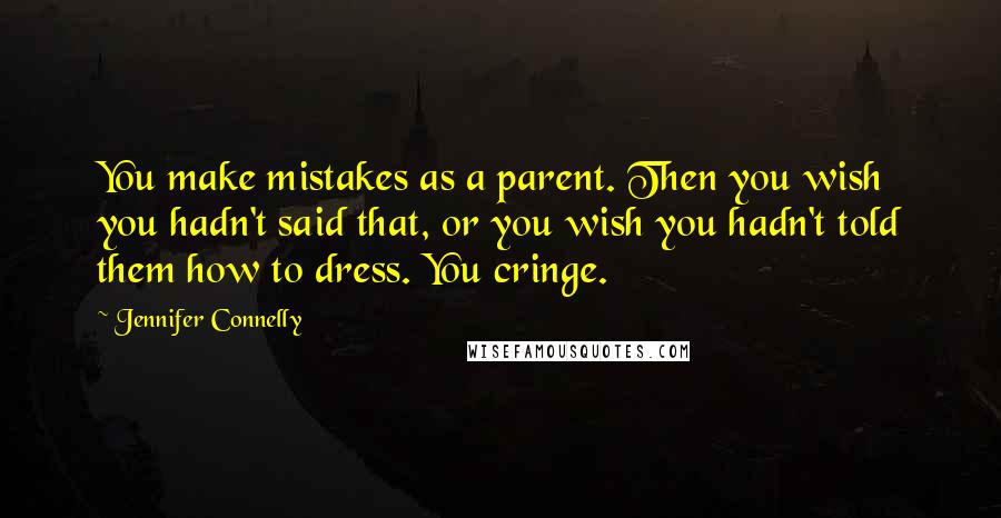 Jennifer Connelly Quotes: You make mistakes as a parent. Then you wish you hadn't said that, or you wish you hadn't told them how to dress. You cringe.