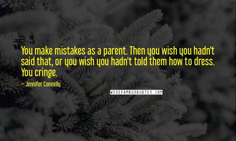 Jennifer Connelly Quotes: You make mistakes as a parent. Then you wish you hadn't said that, or you wish you hadn't told them how to dress. You cringe.