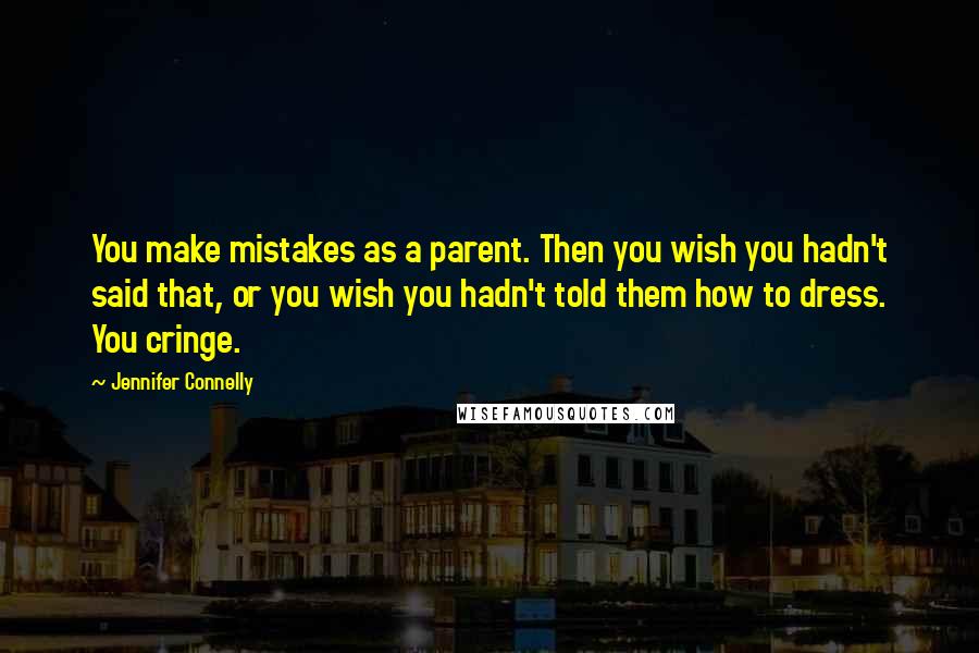 Jennifer Connelly Quotes: You make mistakes as a parent. Then you wish you hadn't said that, or you wish you hadn't told them how to dress. You cringe.