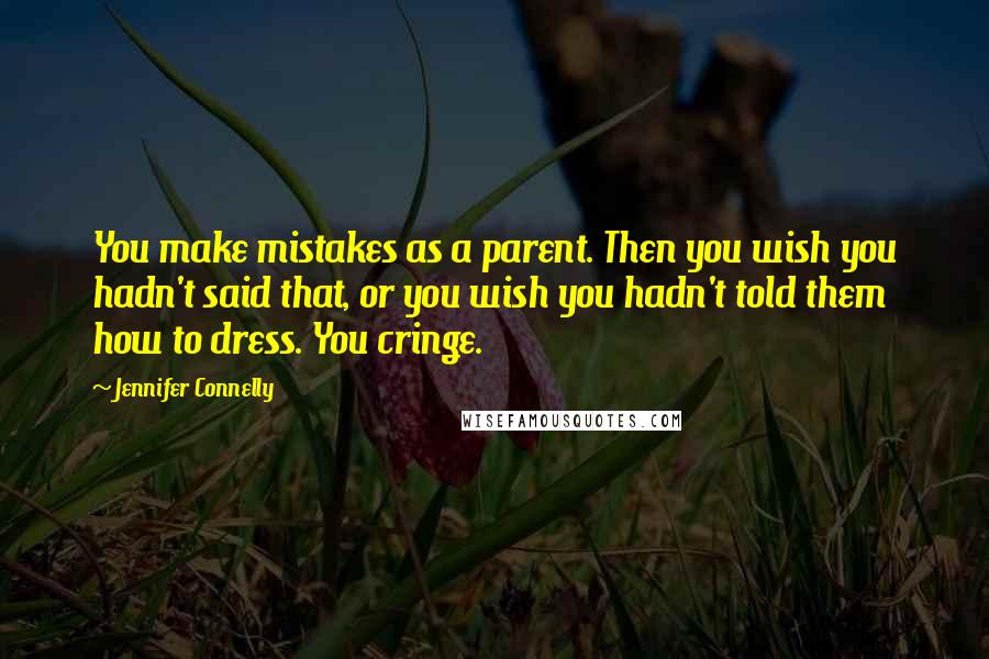 Jennifer Connelly Quotes: You make mistakes as a parent. Then you wish you hadn't said that, or you wish you hadn't told them how to dress. You cringe.