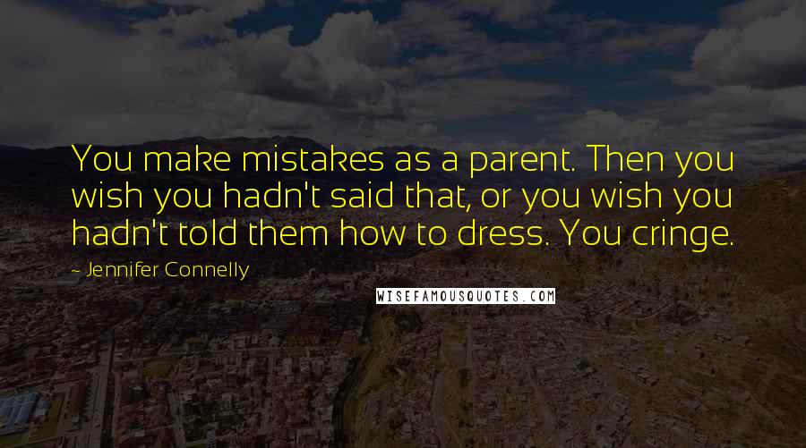 Jennifer Connelly Quotes: You make mistakes as a parent. Then you wish you hadn't said that, or you wish you hadn't told them how to dress. You cringe.