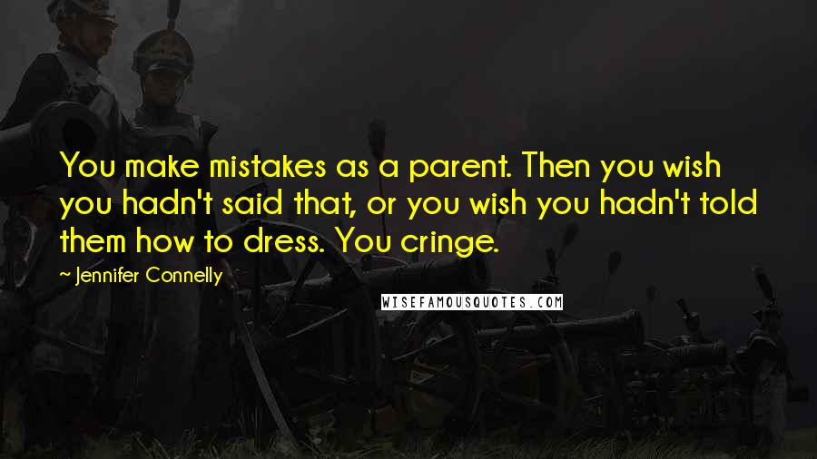 Jennifer Connelly Quotes: You make mistakes as a parent. Then you wish you hadn't said that, or you wish you hadn't told them how to dress. You cringe.