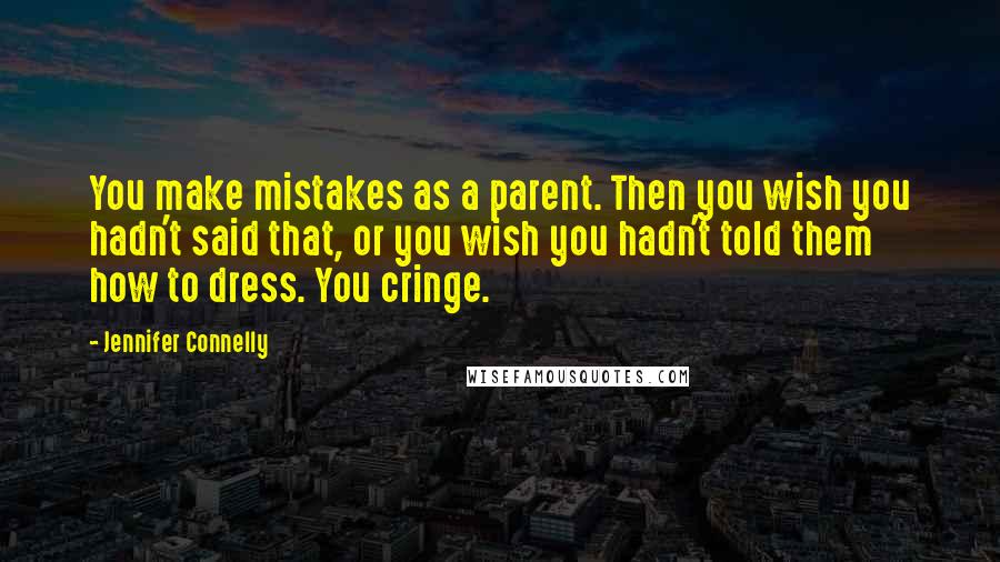 Jennifer Connelly Quotes: You make mistakes as a parent. Then you wish you hadn't said that, or you wish you hadn't told them how to dress. You cringe.