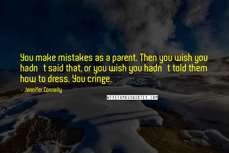 Jennifer Connelly Quotes: You make mistakes as a parent. Then you wish you hadn't said that, or you wish you hadn't told them how to dress. You cringe.