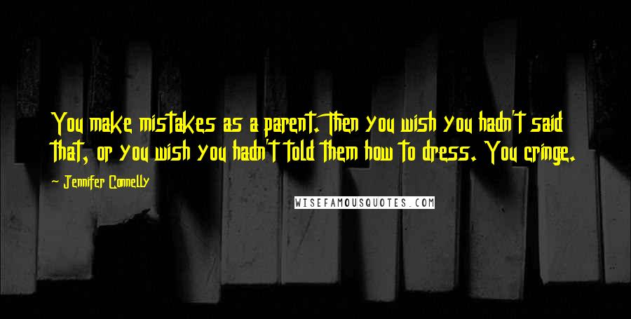 Jennifer Connelly Quotes: You make mistakes as a parent. Then you wish you hadn't said that, or you wish you hadn't told them how to dress. You cringe.