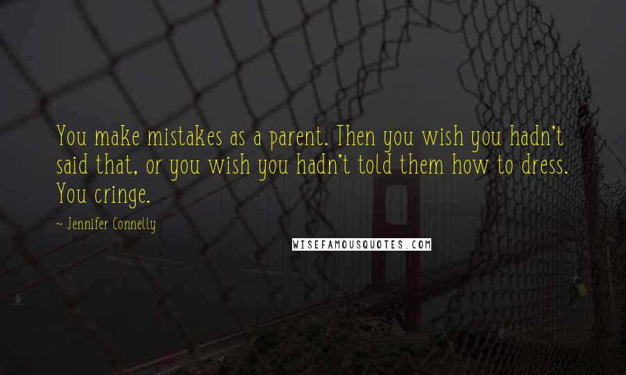 Jennifer Connelly Quotes: You make mistakes as a parent. Then you wish you hadn't said that, or you wish you hadn't told them how to dress. You cringe.