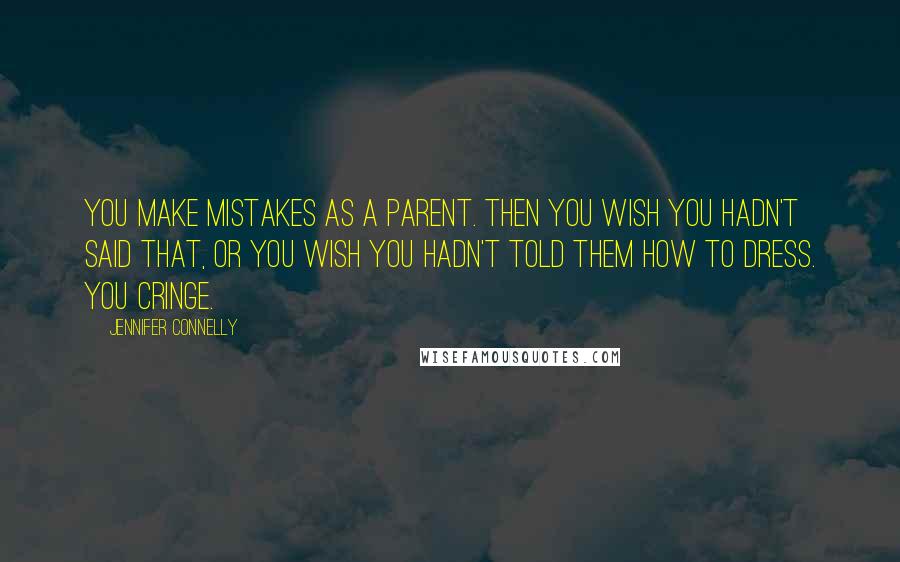 Jennifer Connelly Quotes: You make mistakes as a parent. Then you wish you hadn't said that, or you wish you hadn't told them how to dress. You cringe.